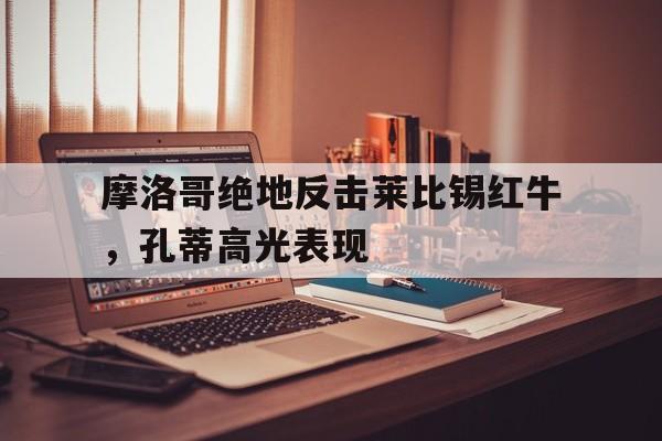 开云体育登录-关于摩洛哥绝地反击莱比锡红牛，孔蒂高光表现的信息